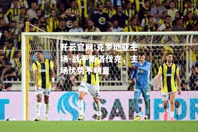 开云官网:克罗地亚主场-战平斯洛伐克，主场优势不明显