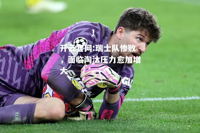 开云官网:瑞士队惨败，面临淘汰压力愈加增大