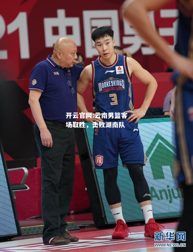 开云官网:云南男篮客场取胜，击败湖南队