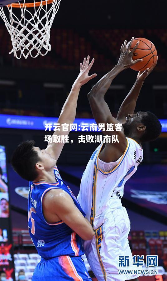 开云官网:云南男篮客场取胜，击败湖南队