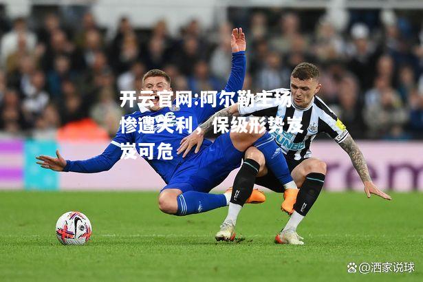 开云官网:阿尔勒主场惨遭失利，保级形势岌岌可危