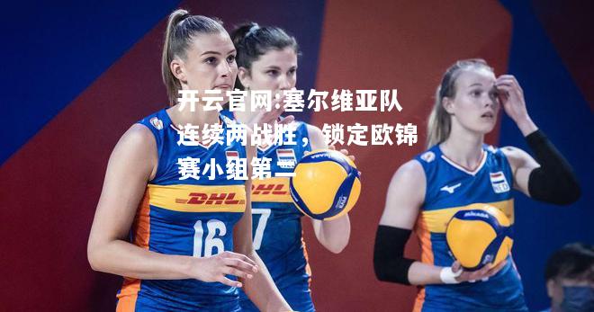 开云官网:塞尔维亚队连续两战胜，锁定欧锦赛小组第二