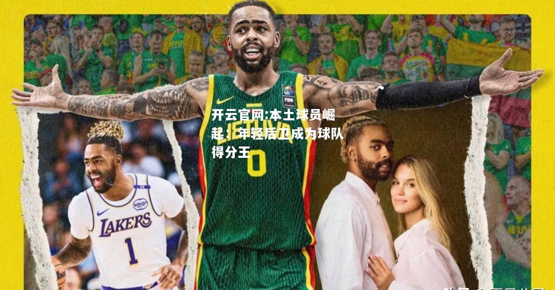 开云官网:本土球员崛起：年轻后卫成为球队得分王