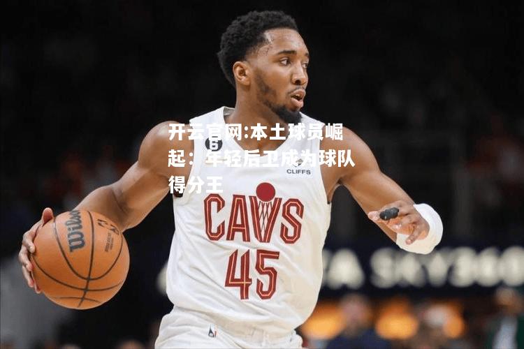 开云官网:本土球员崛起：年轻后卫成为球队得分王