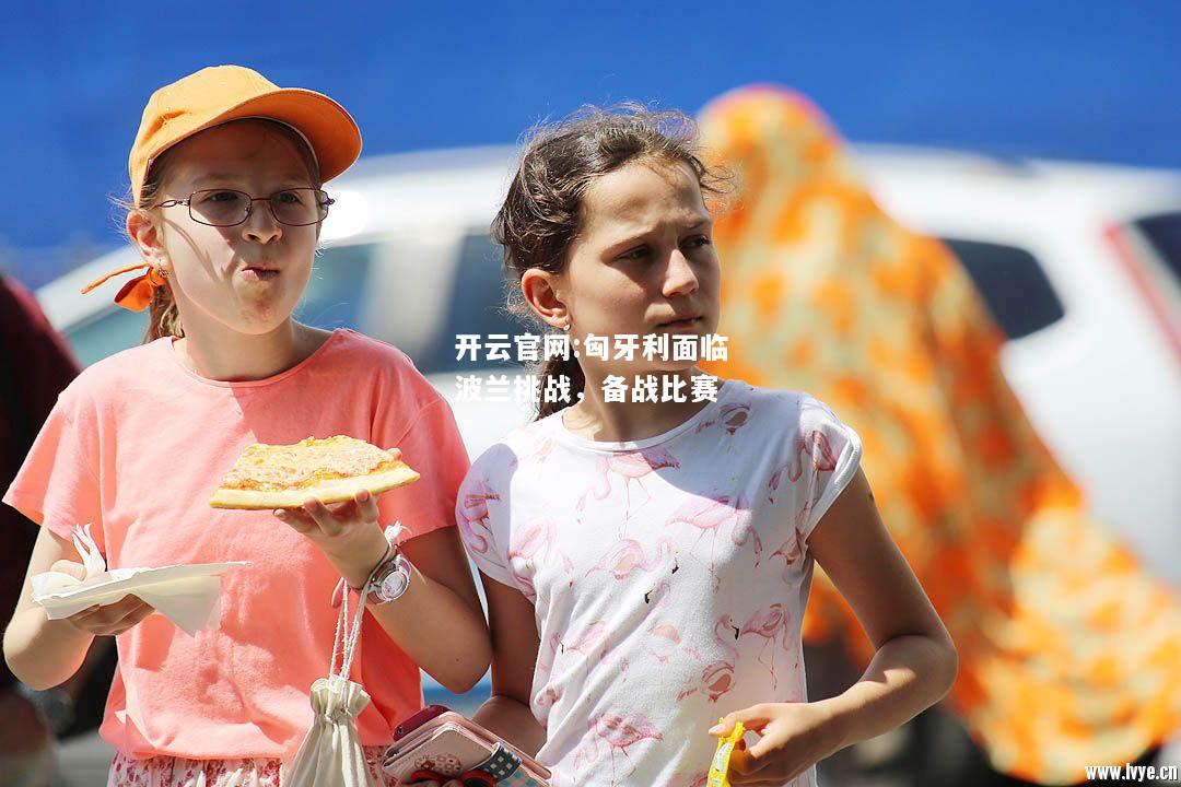 开云官网:匈牙利面临波兰挑战，备战比赛