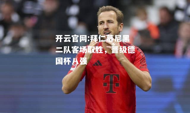 开云官网:拜仁慕尼黑二队客场取胜，晋级德国杯八强