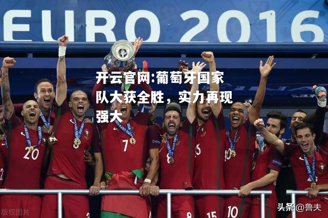 开云官网:葡萄牙国家队大获全胜，实力再现强大