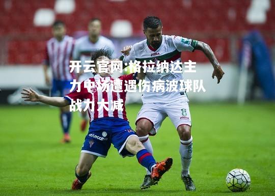开云官网:格拉纳达主力中场遭遇伤病波球队战力大减
