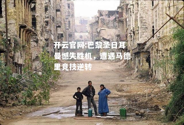 开云官网:巴黎圣日耳曼憾失胜机，遭遇马德里竞技逆转