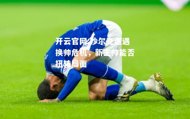 开云官网:沙尔克遭遇换帅危机，新主帅能否扭转局面