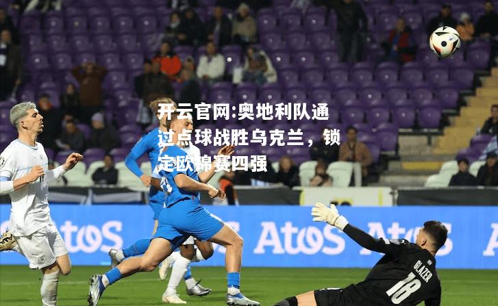 开云官网:奥地利队通过点球战胜乌克兰，锁定欧锦赛四强
