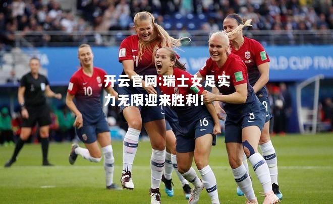 开云官网:瑞士女足实力无限迎来胜利！