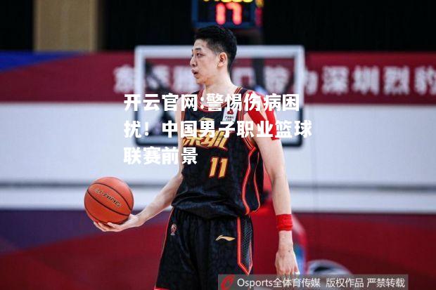 开云官网:警惕伤病困扰！中国男子职业篮球联赛前景