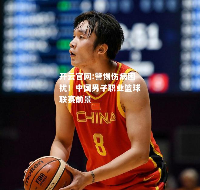 开云官网:警惕伤病困扰！中国男子职业篮球联赛前景
