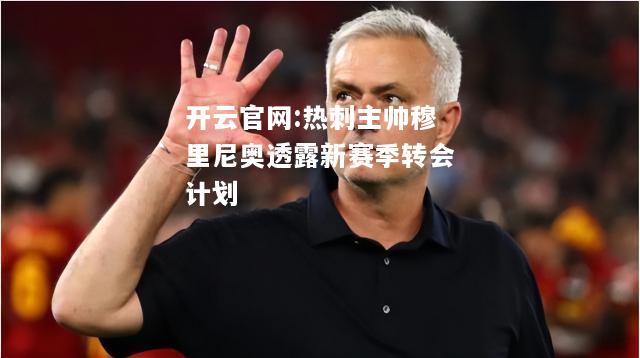 开云官网:热刺主帅穆里尼奥透露新赛季转会计划