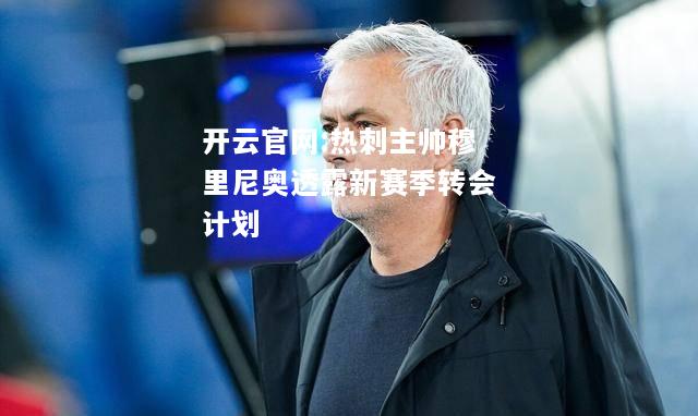 开云官网:热刺主帅穆里尼奥透露新赛季转会计划