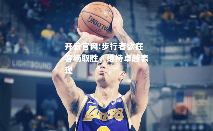 开云官网:步行者欲在客场取胜，维持卓越表现