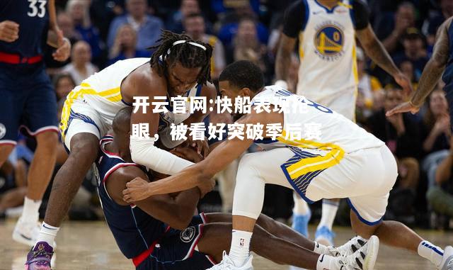 开云官网:快船表现抢眼，被看好突破季后赛