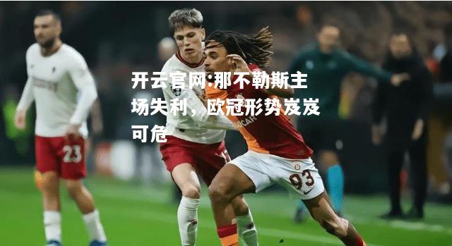 开云官网:那不勒斯主场失利，欧冠形势岌岌可危