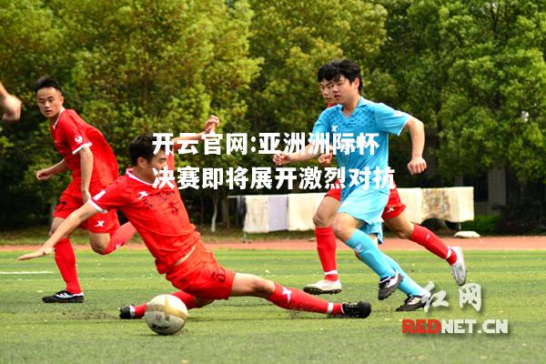 开云官网:亚洲洲际杯决赛即将展开激烈对抗