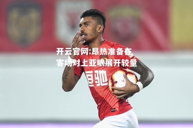 开云官网:昂热准备在客场对上亚眠展开较量