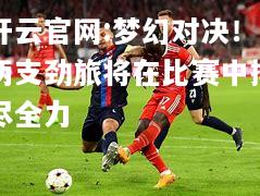 开云官网:梦幻对决！两支劲旅将在比赛中搏尽全力