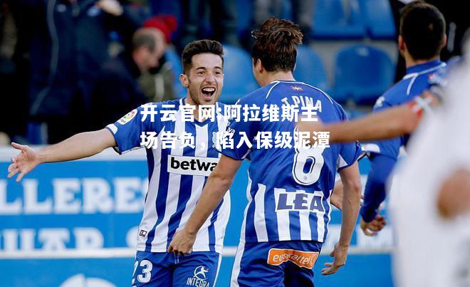 开云官网:阿拉维斯主场告负，陷入保级泥潭