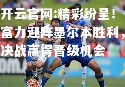 开云官网:精彩纷呈！富力迎阵墨尔本胜利，决战赢得晋级机会