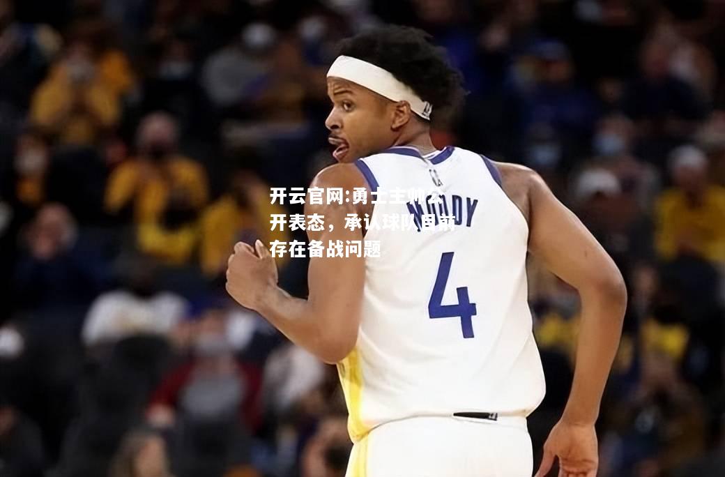 开云官网:勇士主帅公开表态，承认球队目前存在备战问题