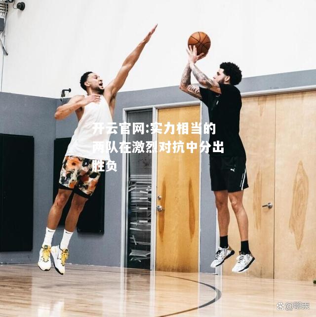 开云官网:实力相当的两队在激烈对抗中分出胜负