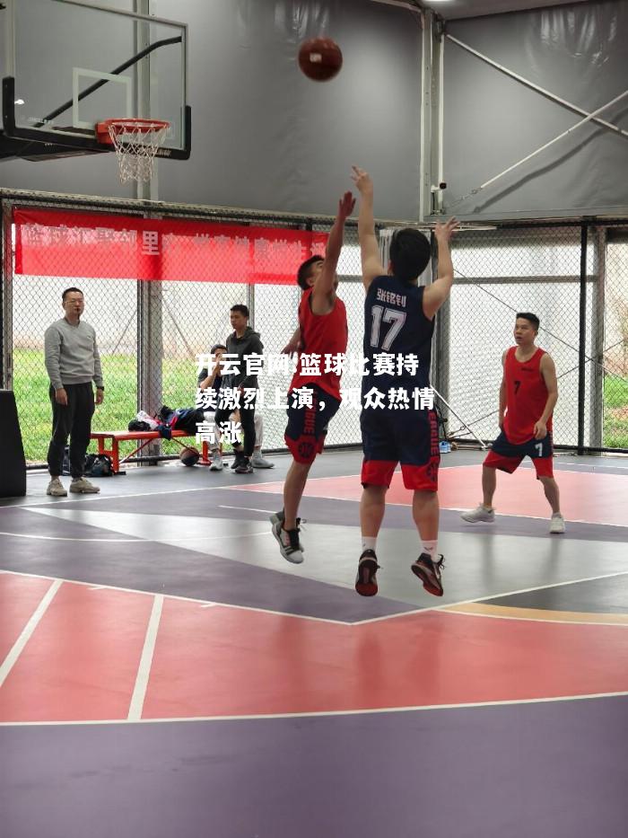开云官网:篮球比赛持续激烈上演，观众热情高涨