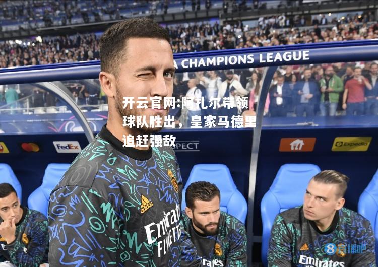 开云官网:阿扎尔带领球队胜出，皇家马德里追赶强敌