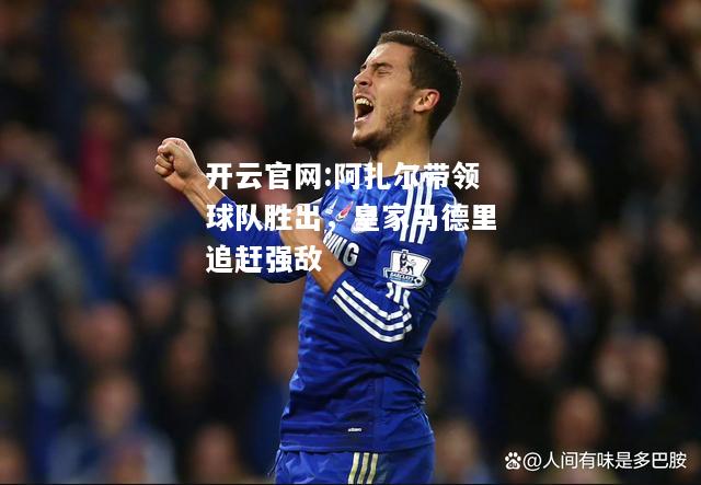 开云官网:阿扎尔带领球队胜出，皇家马德里追赶强敌