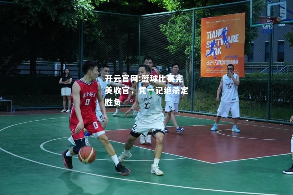 开云官网:篮球比赛完美收官，凭一记绝杀定胜负