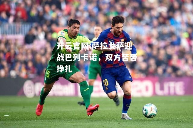 开云官网:萨拉戈萨迎战巴列卡诺，双方苦苦挣扎
