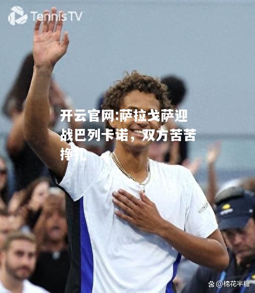 开云官网:萨拉戈萨迎战巴列卡诺，双方苦苦挣扎