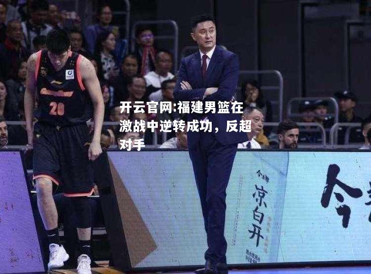 开云官网:福建男篮在激战中逆转成功，反超对手
