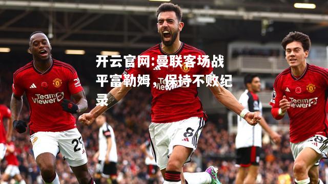 开云官网:曼联客场战平富勒姆，保持不败纪录