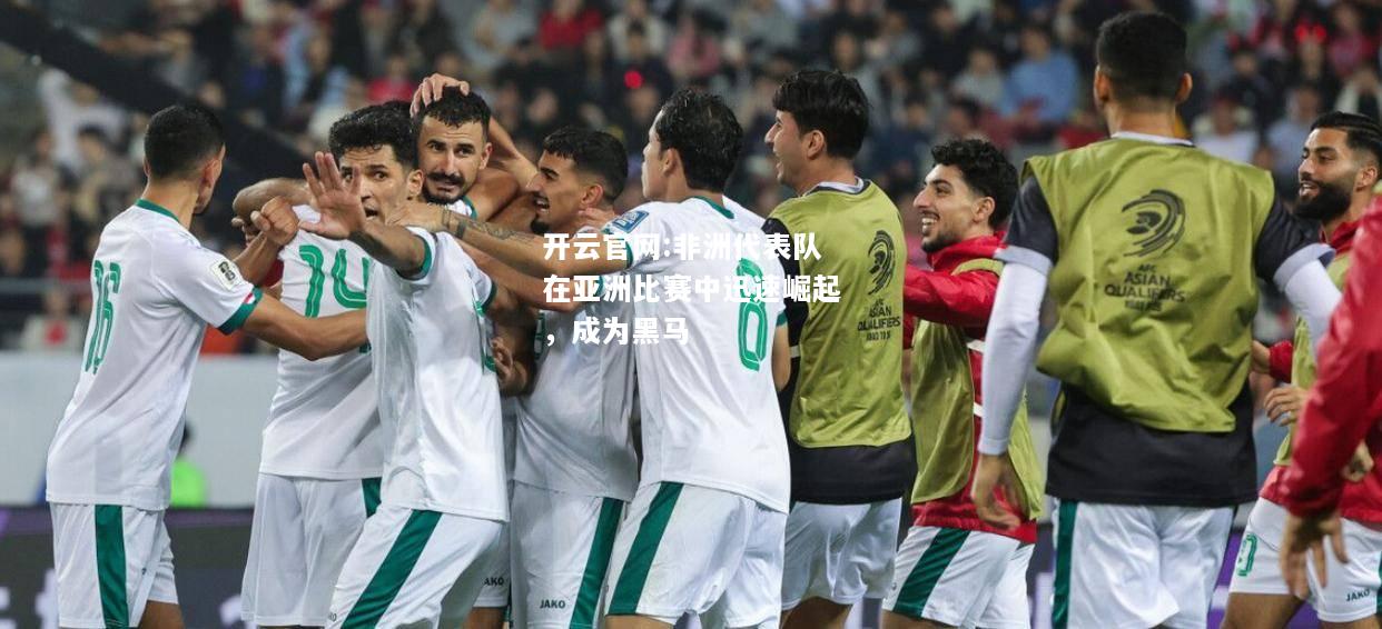 开云官网:非洲代表队在亚洲比赛中迅速崛起，成为黑马