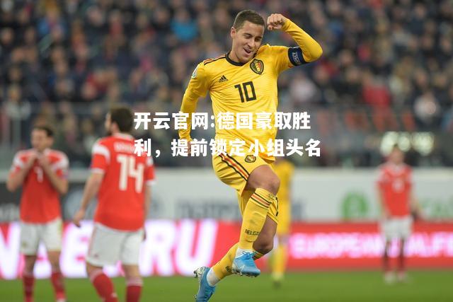 开云官网:德国豪取胜利，提前锁定小组头名