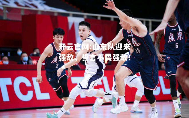 开云官网:山东队迎来强敌，誓言不畏强敌！