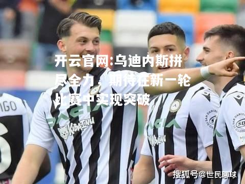 开云官网:乌迪内斯拼尽全力，期待在新一轮比赛中实现突破