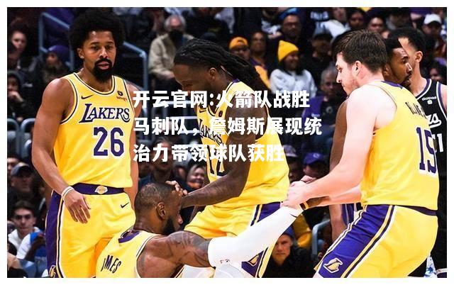开云官网:火箭队战胜马刺队，詹姆斯展现统治力带领球队获胜