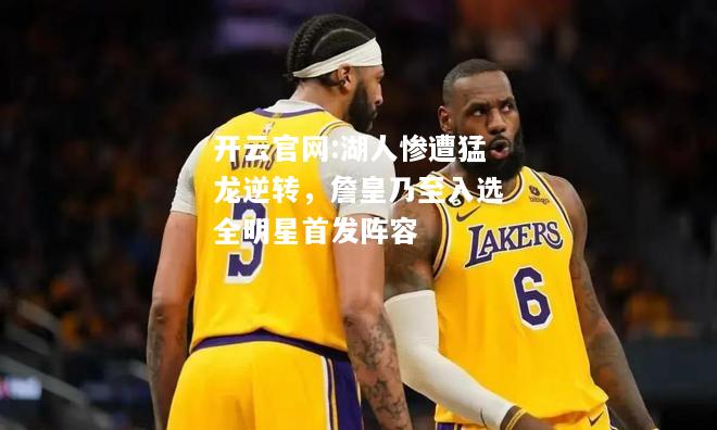 开云官网:湖人惨遭猛龙逆转，詹皇乃至入选全明星首发阵容