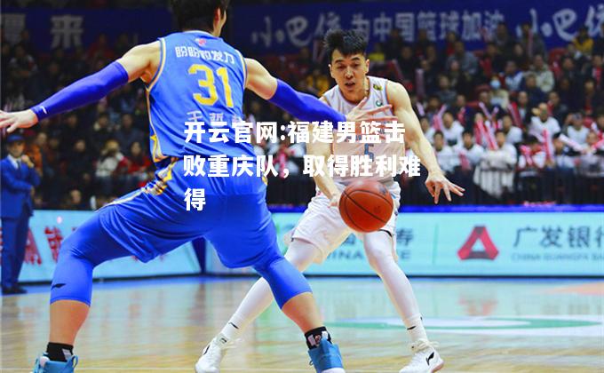 开云官网:福建男篮击败重庆队，取得胜利难得