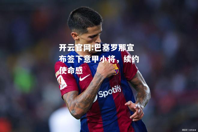 开云官网:巴塞罗那宣布签下意甲小将，续约使命感