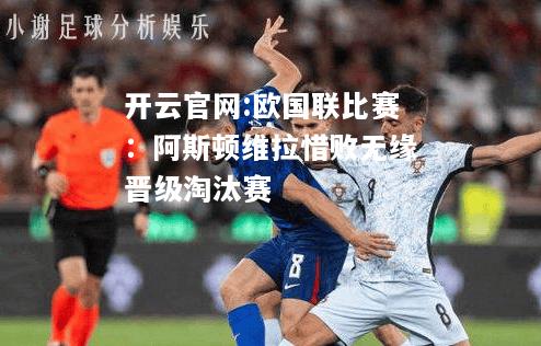 开云官网:欧国联比赛：阿斯顿维拉惜败无缘晋级淘汰赛