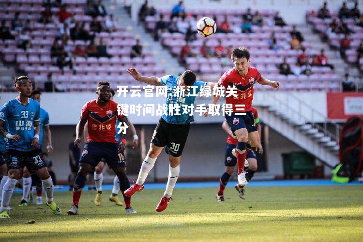 开云官网:浙江绿城关键时间战胜对手取得三分