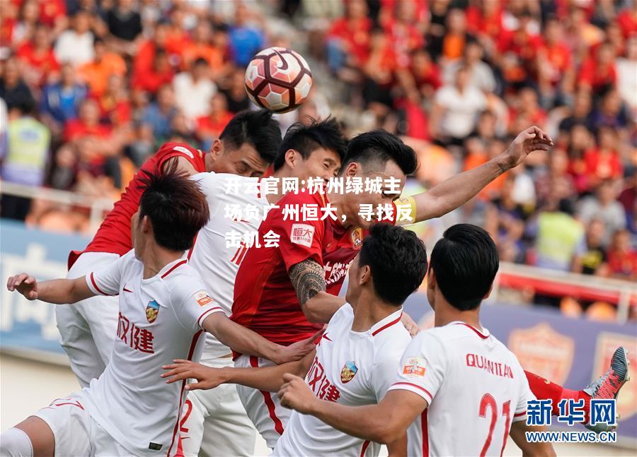 开云官网:杭州绿城主场负广州恒大，寻找反击机会