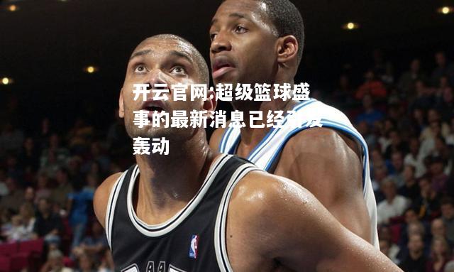 开云官网:超级篮球盛事的最新消息已经引发轰动